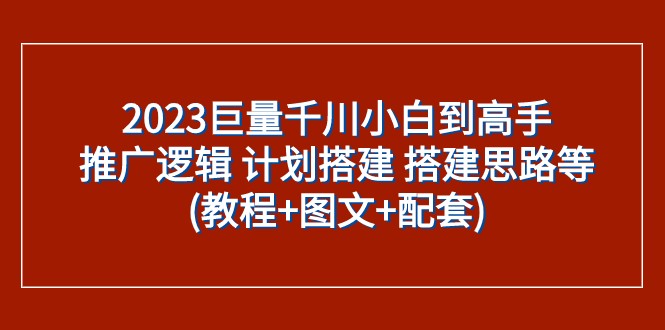 2023巨量千川小白到高手：推广逻辑 计划搭建 搭建思路等(教程+图文+配套)网赚项目-副业赚钱-互联网创业-资源整合华本网创