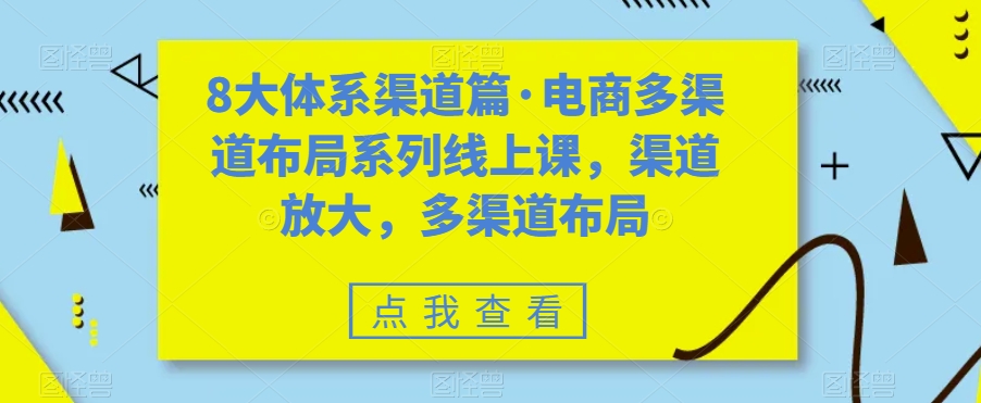 （7458期）八大体系渠道篇·电商多渠道布局系列线上课，渠道放大，多渠道布局网赚项目-副业赚钱-互联网创业-资源整合华本网创