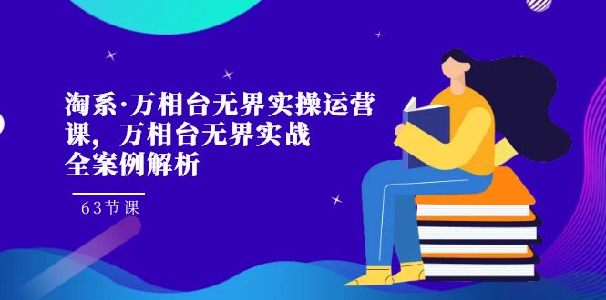 （7459期）淘系·万相台无界实操运营课，万相台·无界实战全案例解析（63节课）网赚项目-副业赚钱-互联网创业-资源整合华本网创