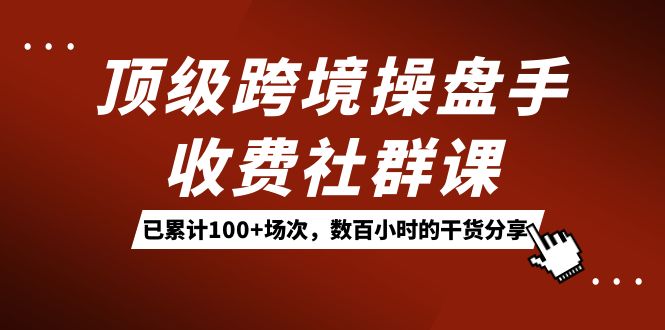 （7469期）顶级跨境操盘手收费社群课：已累计100+场次，数百小时的干货分享！网赚项目-副业赚钱-互联网创业-资源整合华本网创