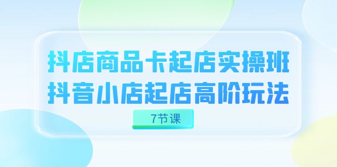 抖店-商品卡起店实战班，抖音小店起店高阶玩法（7节课）网赚项目-副业赚钱-互联网创业-资源整合华本网创