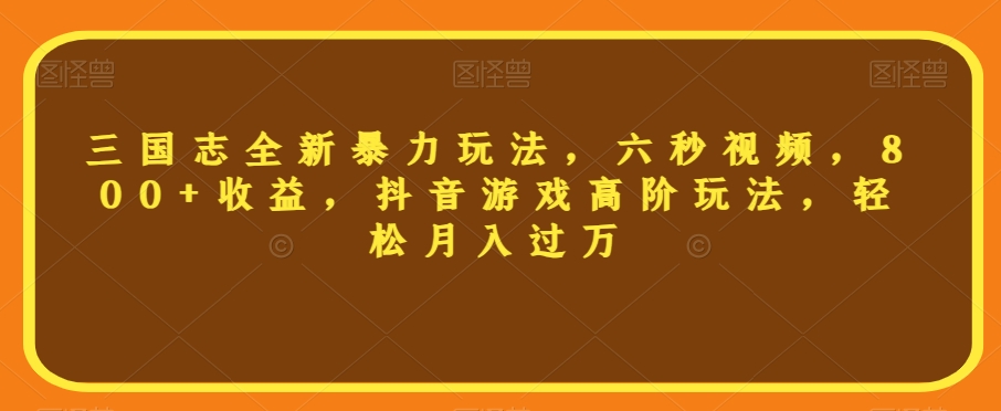 三国志全新暴力玩法，六秒视频，800+收益，抖音游戏高阶玩法，轻松月入过万【揭秘】网赚项目-副业赚钱-互联网创业-资源整合华本网创