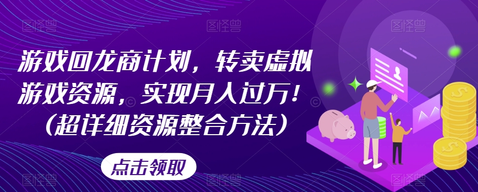 游戏回龙商计划，转卖虚拟游戏资源，实现月入过万！(超详细资源整合方法)网赚项目-副业赚钱-互联网创业-资源整合华本网创