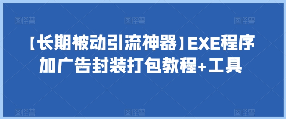 【长期被动引流神器】EXE程序加广告封装打包教程+工具网赚项目-副业赚钱-互联网创业-资源整合华本网创