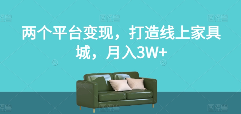 两个平台变现，打造线上家具城，月入3W+【揭秘】网赚项目-副业赚钱-互联网创业-资源整合华本网创