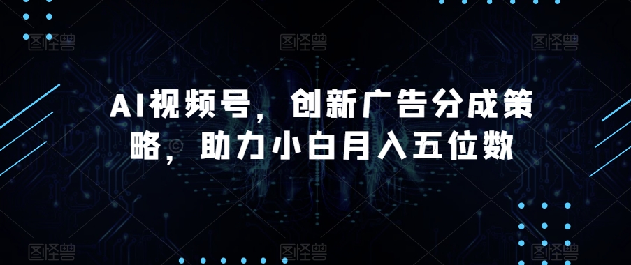 AI视频号，创新广告分成策略，助力小白月入五位数【揭秘】网赚项目-副业赚钱-互联网创业-资源整合华本网创