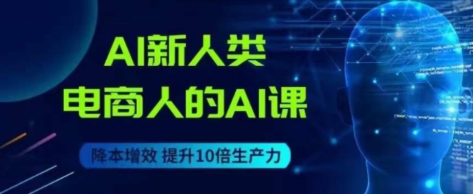 AI新人类-电商人的AI课，用世界先进的AI帮助电商降本增效网赚项目-副业赚钱-互联网创业-资源整合华本网创