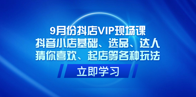 （7476期）9月份抖店VIP现场课，抖音小店基础、选品、达人、猜你喜欢、起店等各种玩法网赚项目-副业赚钱-互联网创业-资源整合华本网创