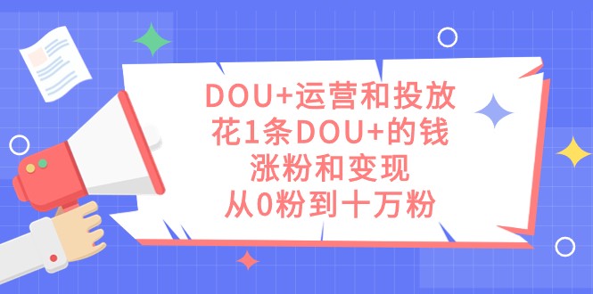 DOU+运营和投放，花1条DOU+的钱，涨粉和变现，从0粉到十万粉网赚项目-副业赚钱-互联网创业-资源整合华本网创