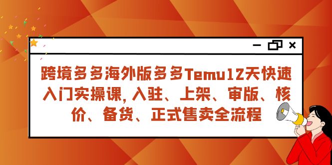 （7686期）跨境多多海外版多多Temu12天快速入门实战课，从入驻 上架到正式售卖全流程网赚项目-副业赚钱-互联网创业-资源整合华本网创