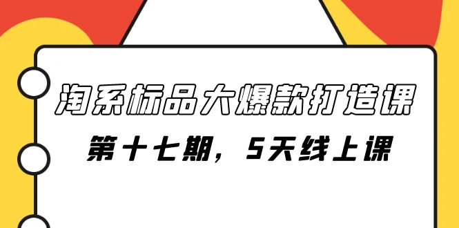 （7697期）淘系标品大爆款打造课-第十七期，5天线上课网赚项目-副业赚钱-互联网创业-资源整合华本网创