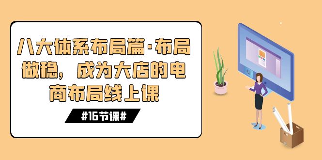 （7487期）八大体系布局篇·布局做稳，成为大店的电商布局线上课（16节课）网赚项目-副业赚钱-互联网创业-资源整合华本网创