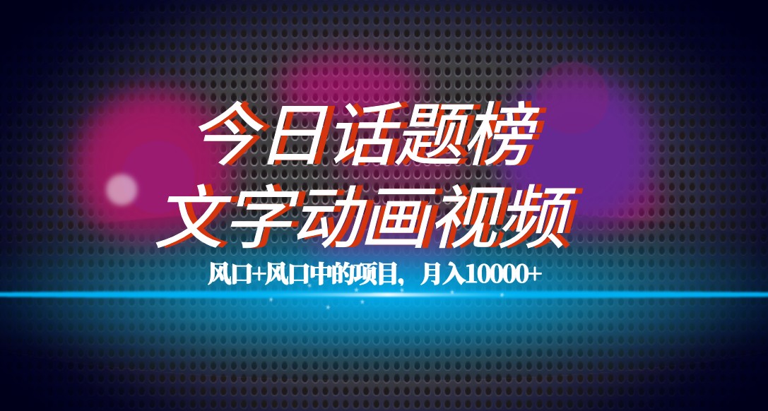 最新今日话题+文字动画视频风口项目教程，单条作品百万流量，月入10000+网赚项目-副业赚钱-互联网创业-资源整合华本网创