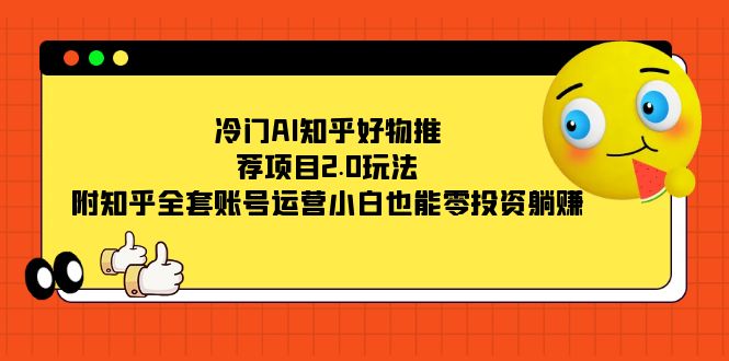 （7498期）冷门AI知乎好物推荐项目2.0玩法，附知乎全套账号运营，小白也能零投资躺赚网赚项目-副业赚钱-互联网创业-资源整合华本网创