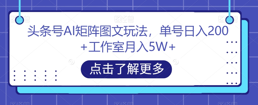 头条号AI矩阵图文玩法，单号日入200+工作室月入5W+【揭秘】网赚项目-副业赚钱-互联网创业-资源整合华本网创