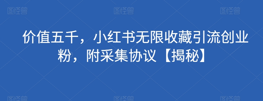 价值五千，小红书无限收藏引流创业粉，附采集协议【揭秘】网赚项目-副业赚钱-互联网创业-资源整合华本网创