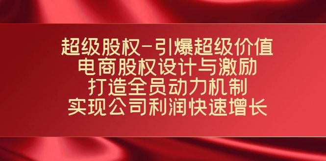 （7505期）超级股权-引爆超级价值：电商股权设计与激励：打造全员动力机制  实现…网赚项目-副业赚钱-互联网创业-资源整合华本网创