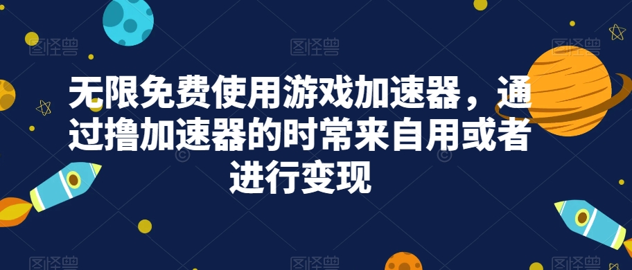 无限免费使用游戏加速器，通过撸加速器的时常来自用或者进行变现网赚项目-副业赚钱-互联网创业-资源整合华本网创