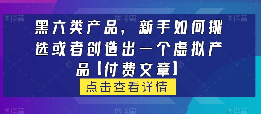 黑六类虚拟产品，新手如何挑选或者创造出一个虚拟产品【付费文章】网赚项目-副业赚钱-互联网创业-资源整合华本网创