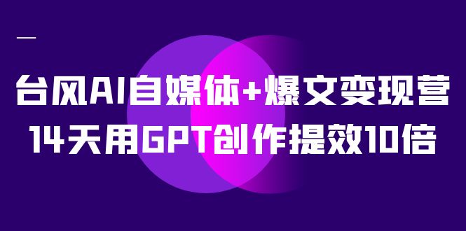 AI自媒体+爆文变现营，14天用GPT创作提效10倍（12节课）网赚项目-副业赚钱-互联网创业-资源整合华本网创