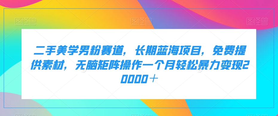 二手美学男粉赛道，长期蓝海项目，无脑矩阵操作一个月轻松暴力变现20000＋网赚项目-副业赚钱-互联网创业-资源整合华本网创