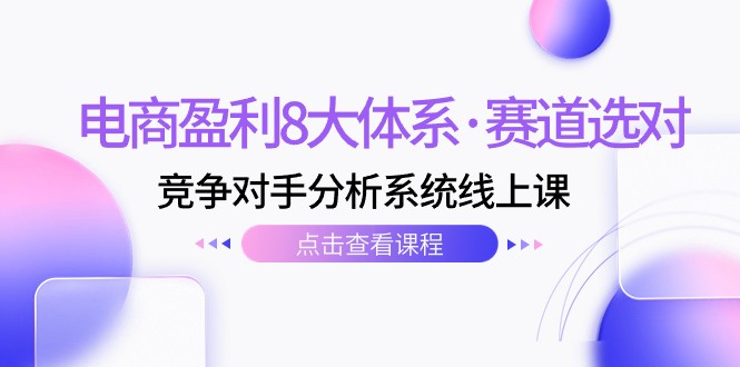 电商盈利8大体系·赛道选对，竞争对手分析系统线上课（12节）网赚项目-副业赚钱-互联网创业-资源整合华本网创