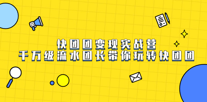 （7540期）快团团变现实战营，千万级流水团长带你玩转快团团网赚项目-副业赚钱-互联网创业-资源整合华本网创