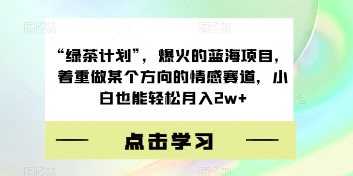 “绿茶计划”，爆火的蓝海项目，着重做某个方向的情感赛道，小白也能轻松月入2w+【揭秘】网赚项目-副业赚钱-互联网创业-资源整合华本网创