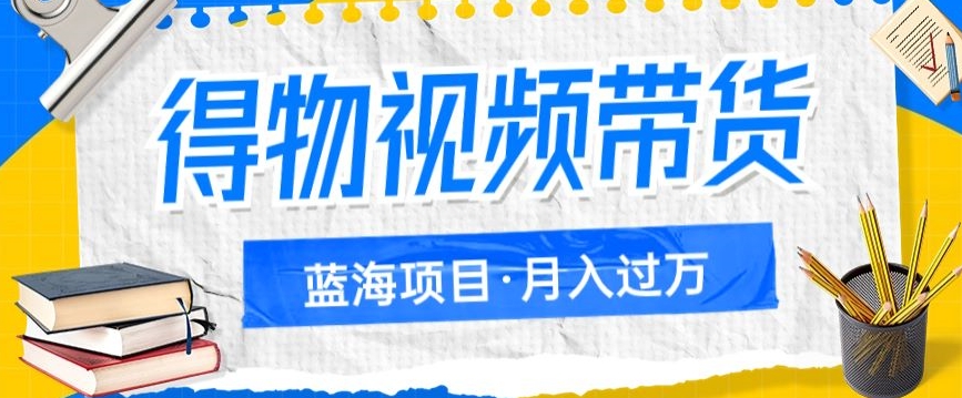 得物视频带货项目，矩阵操作，月入过万的蓝海项目网赚项目-副业赚钱-互联网创业-资源整合华本网创