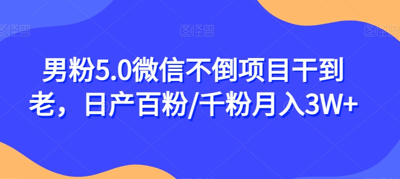 男粉5.0微信不倒项目干到老，日产百粉/千粉月入3W+【揭秘】网赚项目-副业赚钱-互联网创业-资源整合华本网创