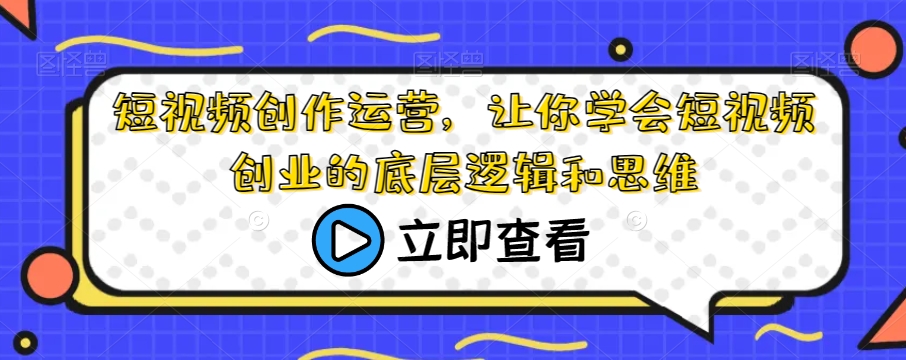 短视频创作运营，让你学会短视频创业的底层逻辑和思维网赚项目-副业赚钱-互联网创业-资源整合华本网创