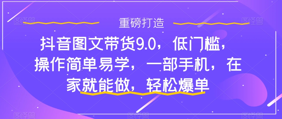 抖音图文带货9.0，低门槛，操作简单易学，一部手机，在家就能做，轻松爆单网赚项目-副业赚钱-互联网创业-资源整合华本网创