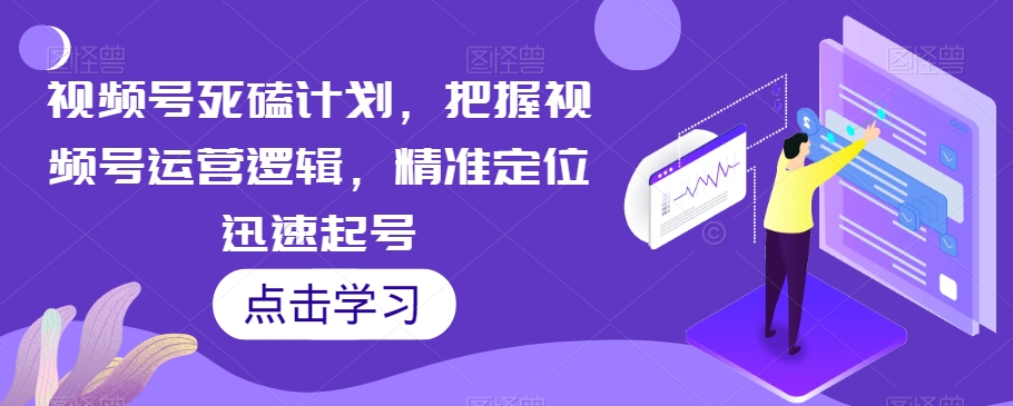 视频号死磕计划，把握视频号运营逻辑，精准定位迅速起号网赚项目-副业赚钱-互联网创业-资源整合华本网创