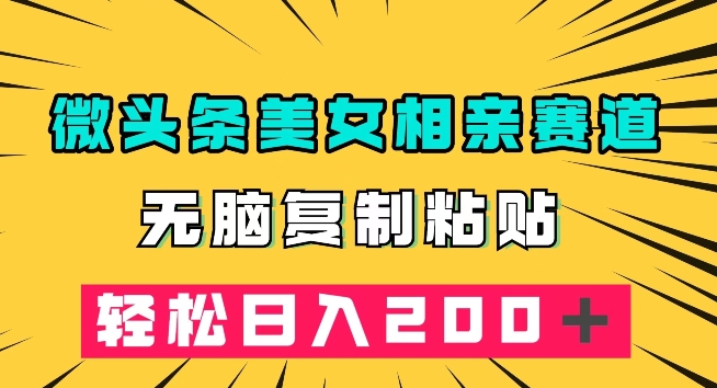 微头条冷门美女相亲赛道，无脑复制粘贴，轻松日入200＋【揭秘】网赚项目-副业赚钱-互联网创业-资源整合华本网创