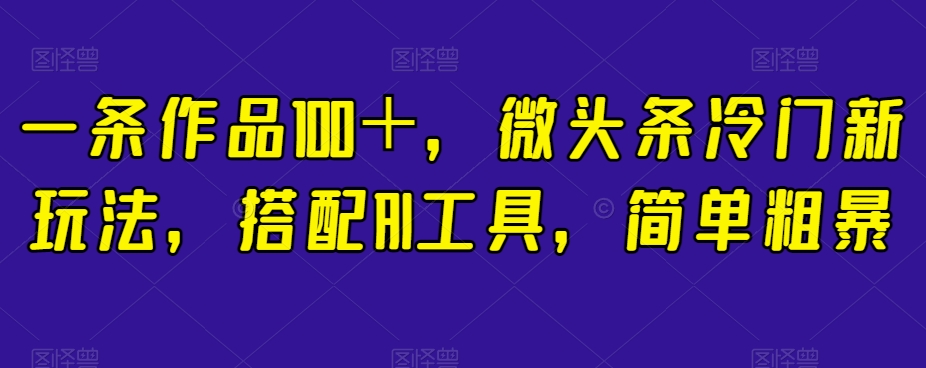 一条作品100＋，微头条冷门新玩法，搭配AI工具，简单粗暴【揭秘】网赚项目-副业赚钱-互联网创业-资源整合华本网创