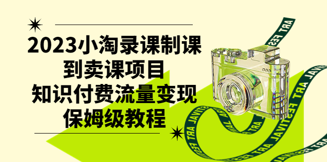 （7579期）2023小淘录课制课到卖课项目，知识付费流量变现保姆级教程网赚项目-副业赚钱-互联网创业-资源整合华本网创