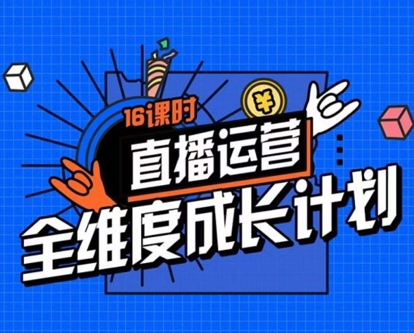 直播运营全维度成长计划，16课时精细化直播间运营策略拆解零基础运营成长网赚项目-副业赚钱-互联网创业-资源整合华本网创