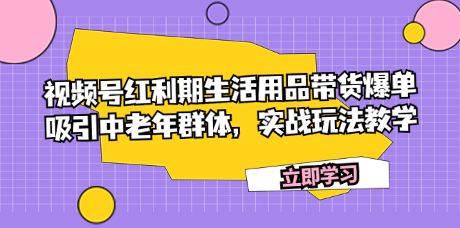 （7584期）视频号红利期生活用品带货爆单，吸引中老年群体，实战玩法教学网赚项目-副业赚钱-互联网创业-资源整合华本网创