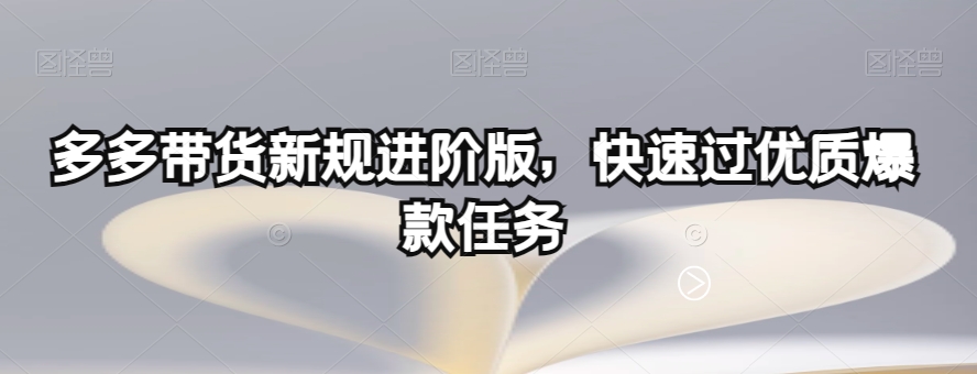 多多带货新规进阶版，快速过优质爆款任务网赚项目-副业赚钱-互联网创业-资源整合华本网创