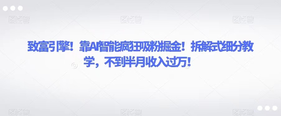 致富引擎！靠AI智能疯狂吸粉掘金！拆解式细分教学，不到半月收入过万！网赚项目-副业赚钱-互联网创业-资源整合华本网创