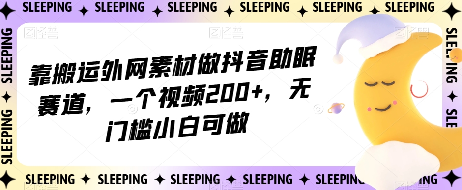 靠搬运外网素材做抖音助眠赛道，一个视频200+，无门槛小白可做【揭秘】网赚项目-副业赚钱-互联网创业-资源整合华本网创