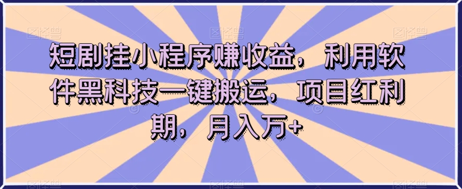 短剧挂小程序赚收益，利用软件黑科技一键搬运，项目红利期，月入万+【揭秘】网赚项目-副业赚钱-互联网创业-资源整合华本网创