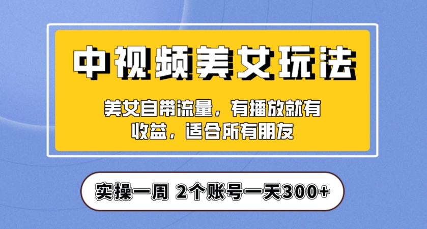 实操一天300+，中视频美女号项目拆解，保姆级教程助力你快速成单！【揭秘】网赚项目-副业赚钱-互联网创业-资源整合华本网创