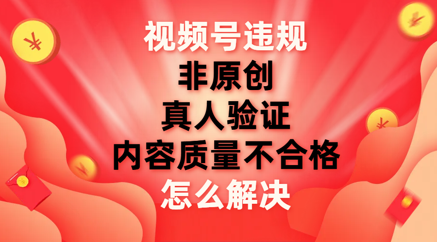 （7692期）视频号【非原创，内容质量不合格，真人验证】违规怎么解决网赚项目-副业赚钱-互联网创业-资源整合华本网创