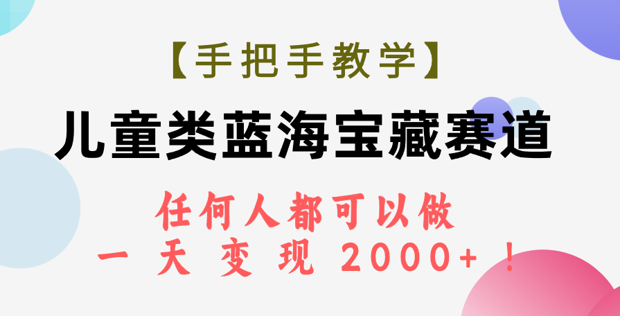 （7611期）【手把手教学】儿童类蓝海宝藏赛道，任何人都可以做，一天轻松变现2000+！网赚项目-副业赚钱-互联网创业-资源整合华本网创