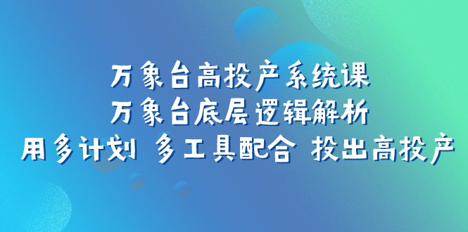 万象台高投产系统课：万象台底层逻辑解析 用多计划 多工具配合 投出高投产网赚项目-副业赚钱-互联网创业-资源整合华本网创