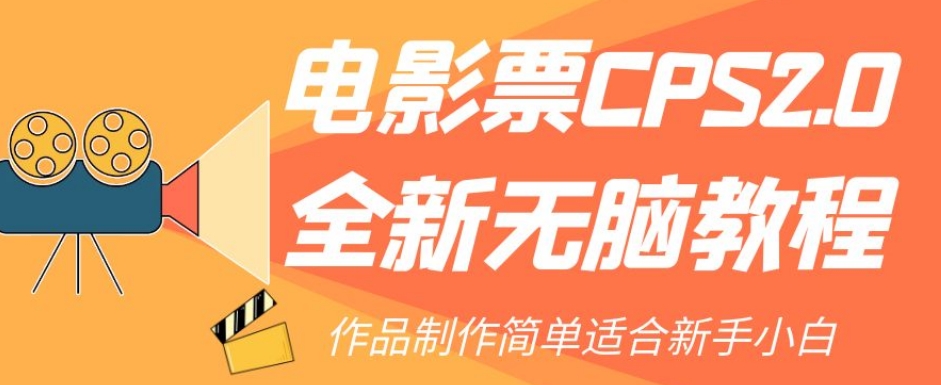 电影票CPS2.0全新无脑教程，作品制作简单适合新手小白网赚项目-副业赚钱-互联网创业-资源整合华本网创