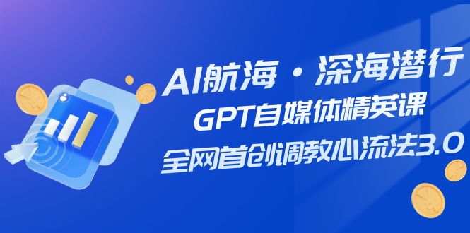 （7630期）AI航海·深海潜行，GPT自媒体精英课，全网首创调教心流法3.0（20节课）网赚项目-副业赚钱-互联网创业-资源整合华本网创