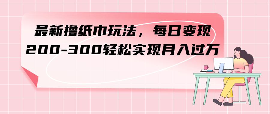 （7633期）最新撸纸巾玩法，每日变现 200-300轻松实现月入过方网赚项目-副业赚钱-互联网创业-资源整合华本网创