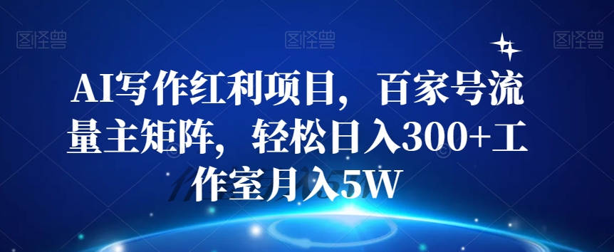 AI写作红利项目，百家号流量主矩阵，轻松日入300+工作室月入5W【揭秘】网赚项目-副业赚钱-互联网创业-资源整合华本网创